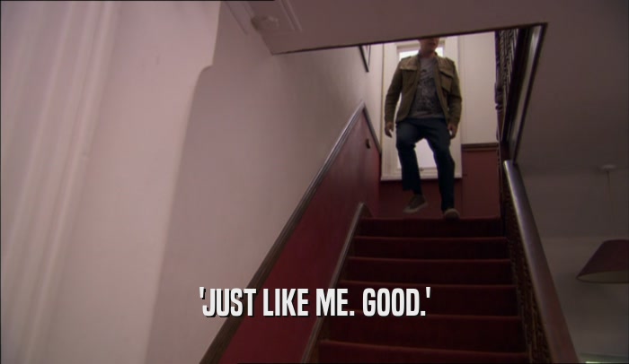 'JUST LIKE ME. GOOD.'  