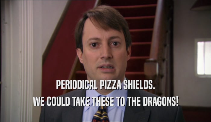 PERIODICAL PIZZA SHIELDS. WE COULD TAKE THESE TO THE DRAGONS! 