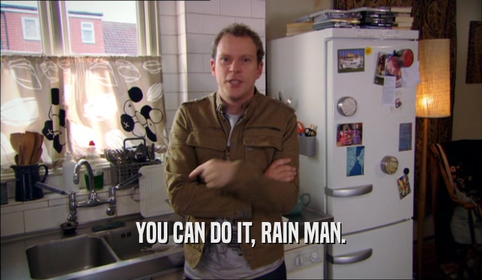 YOU CAN DO IT, RAIN MAN.  