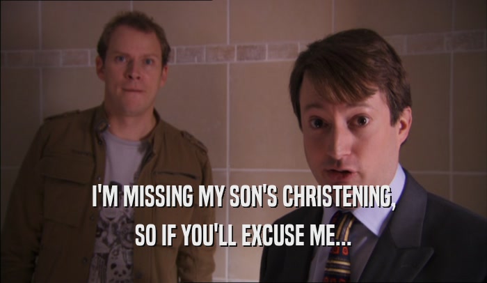I'M MISSING MY SON'S CHRISTENING, SO IF YOU'LL EXCUSE ME... 