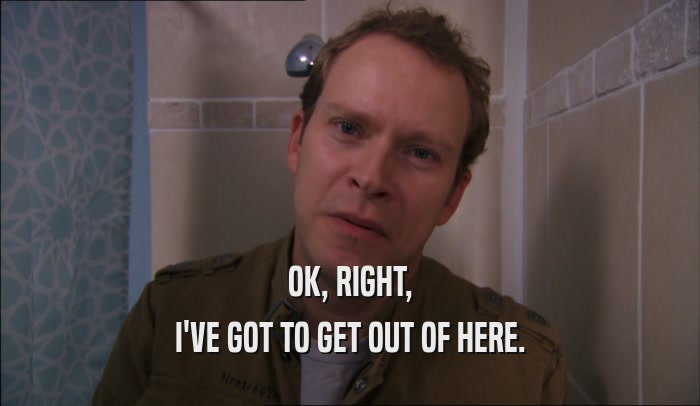 OK, RIGHT, I'VE GOT TO GET OUT OF HERE. 