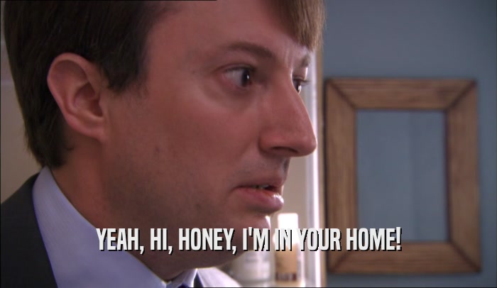 YEAH, HI, HONEY, I'M IN YOUR HOME!  