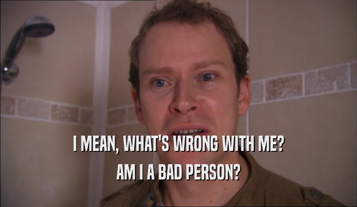 I MEAN, WHAT'S WRONG WITH ME? AM I A BAD PERSON? 