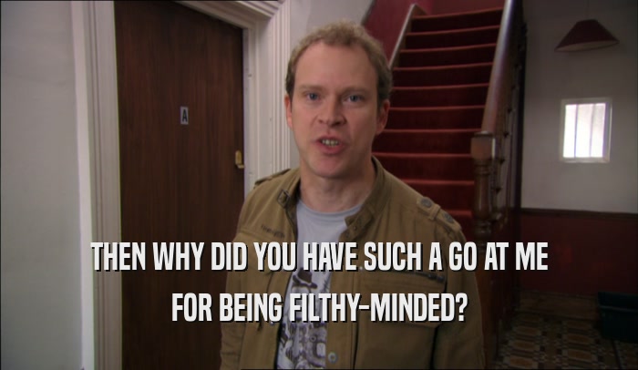 THEN WHY DID YOU HAVE SUCH A GO AT ME FOR BEING FILTHY-MINDED? 