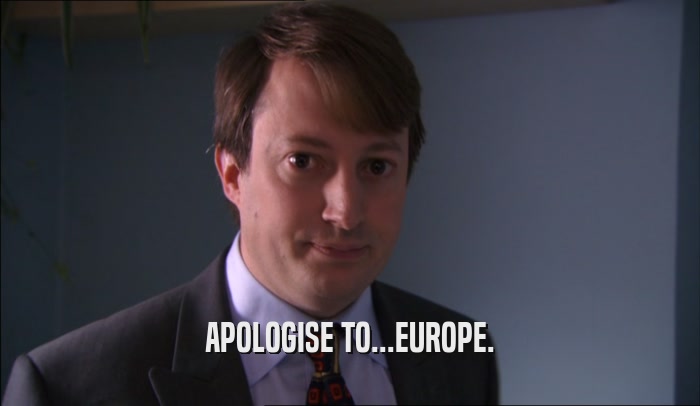 APOLOGISE TO...EUROPE.  