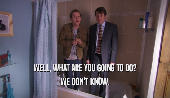 WELL, WHAT ARE YOU GOING TO DO? WE DON'T KNOW. 