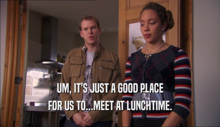 UM, IT'S JUST A GOOD PLACE
 FOR US TO...MEET AT LUNCHTIME.
 