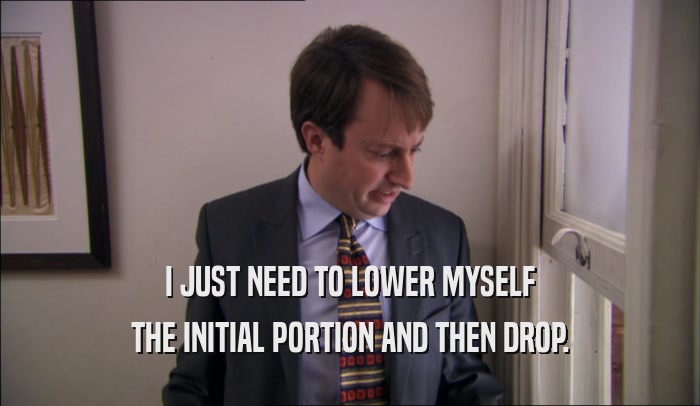 I JUST NEED TO LOWER MYSELF THE INITIAL PORTION AND THEN DROP. 