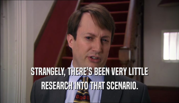 STRANGELY, THERE'S BEEN VERY LITTLE RESEARCH INTO THAT SCENARIO. 