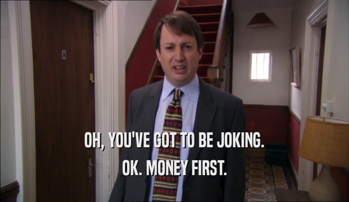 OH, YOU'VE GOT TO BE JOKING. OK. MONEY FIRST. 