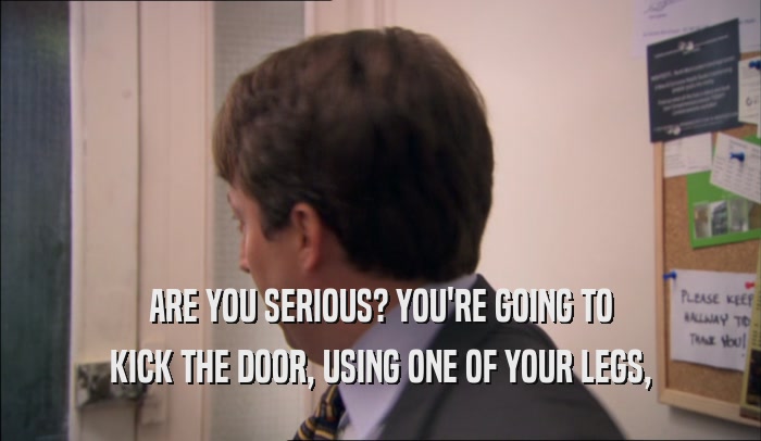 ARE YOU SERIOUS? YOU'RE GOING TO KICK THE DOOR, USING ONE OF YOUR LEGS, 
