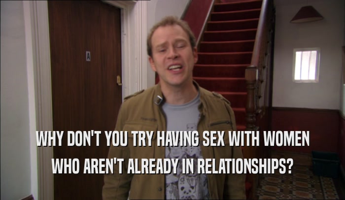 WHY DON'T YOU TRY HAVING SEX WITH WOMEN WHO AREN'T ALREADY IN RELATIONSHIPS? 