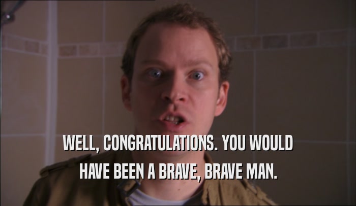WELL, CONGRATULATIONS. YOU WOULD HAVE BEEN A BRAVE, BRAVE MAN. 