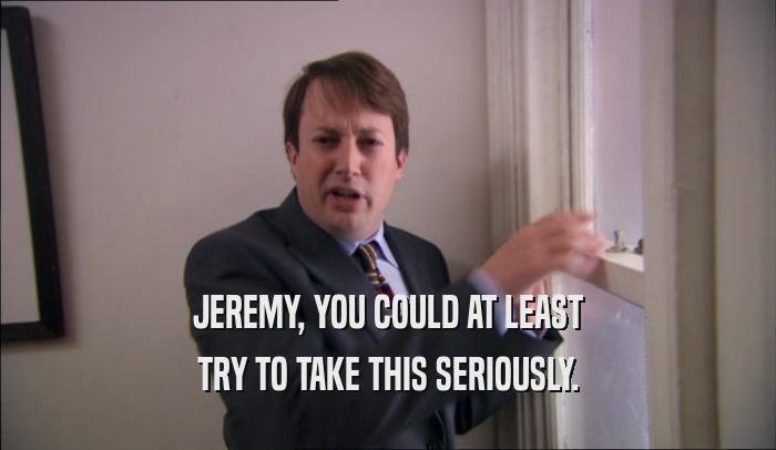 JEREMY, YOU COULD AT LEAST TRY TO TAKE THIS SERIOUSLY. 