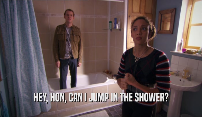 HEY, HON, CAN I JUMP IN THE SHOWER?  