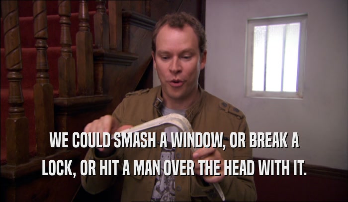 WE COULD SMASH A WINDOW, OR BREAK A LOCK, OR HIT A MAN OVER THE HEAD WITH IT. 