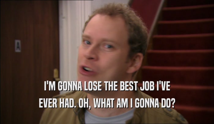 I'M GONNA LOSE THE BEST JOB I'VE EVER HAD. OH, WHAT AM I GONNA DO? 