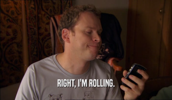 RIGHT, I'M ROLLING.  