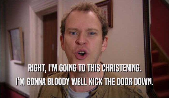 RIGHT, I'M GOING TO THIS CHRISTENING. I'M GONNA BLOODY WELL KICK THE DOOR DOWN. 