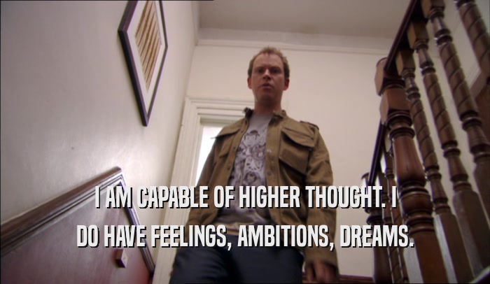 I AM CAPABLE OF HIGHER THOUGHT. I DO HAVE FEELINGS, AMBITIONS, DREAMS. 