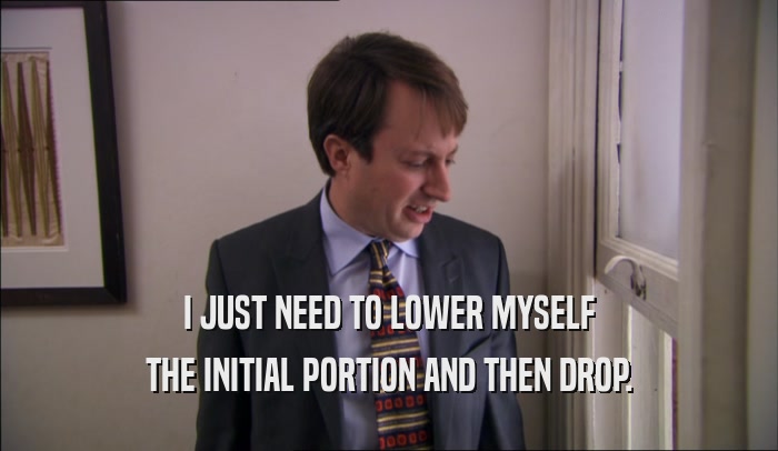 I JUST NEED TO LOWER MYSELF THE INITIAL PORTION AND THEN DROP. 
