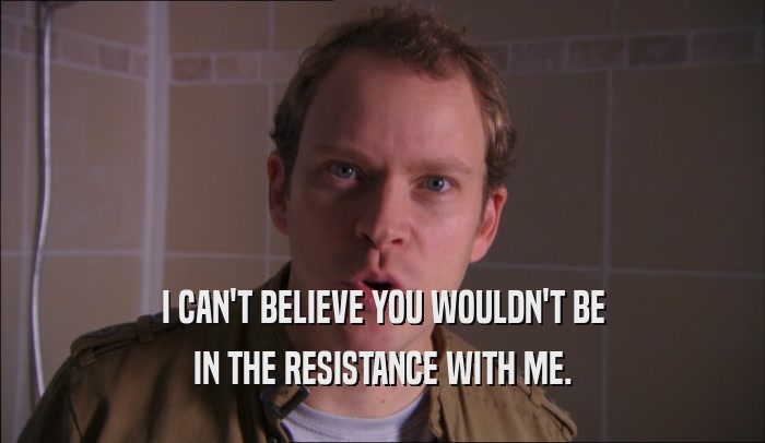 I CAN'T BELIEVE YOU WOULDN'T BE IN THE RESISTANCE WITH ME. 