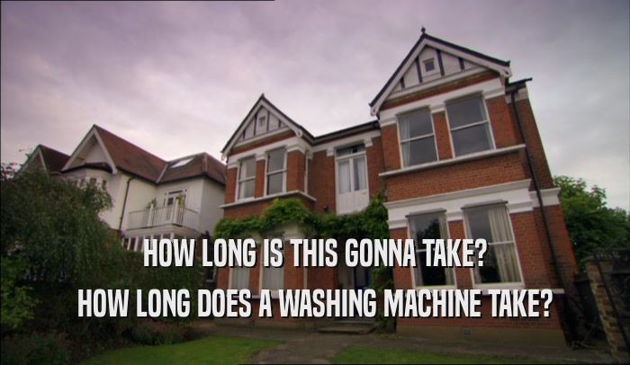HOW LONG IS THIS GONNA TAKE? HOW LONG DOES A WASHING MACHINE TAKE? 