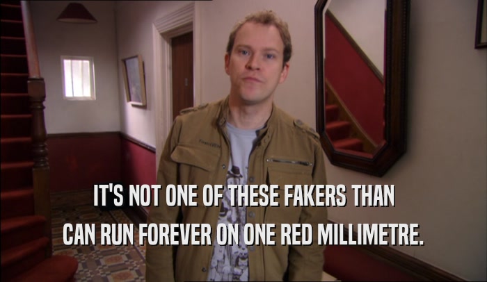 IT'S NOT ONE OF THESE FAKERS THAN CAN RUN FOREVER ON ONE RED MILLIMETRE. 