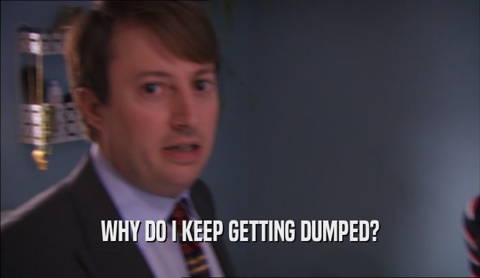 WHY DO I KEEP GETTING DUMPED?  