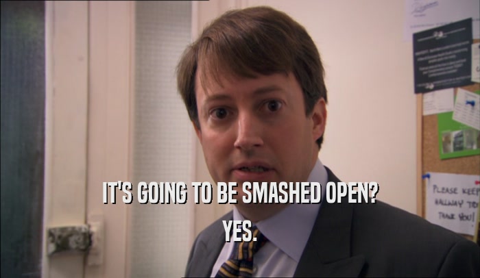 IT'S GOING TO BE SMASHED OPEN? YES. 