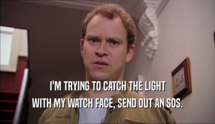 I'M TRYING TO CATCH THE LIGHT WITH MY WATCH FACE, SEND OUT AN SOS. 