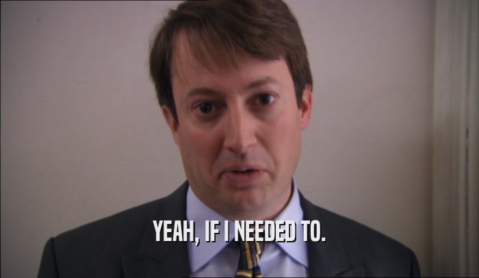 YEAH, IF I NEEDED TO.  