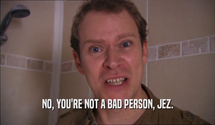NO, YOU'RE NOT A BAD PERSON, JEZ.  