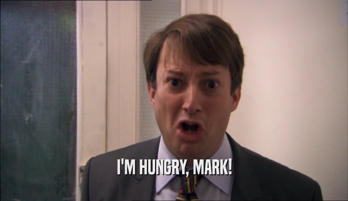 I'M HUNGRY, MARK!
  