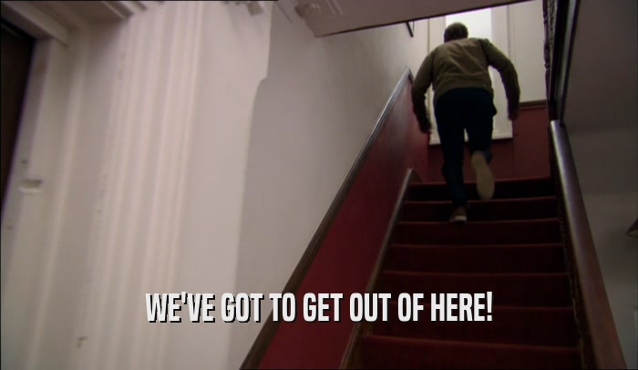 WE'VE GOT TO GET OUT OF HERE!  