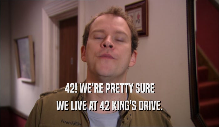 42! WE'RE PRETTY SURE WE LIVE AT 42 KING'S DRIVE. 