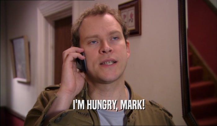 I'M HUNGRY, MARK!
  