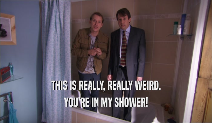 THIS IS REALLY, REALLY WEIRD. YOU'RE IN MY SHOWER! 