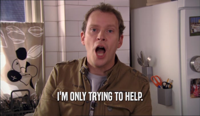 I'M ONLY TRYING TO HELP.  