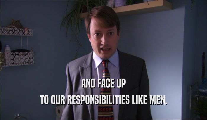 AND FACE UP TO OUR RESPONSIBILITIES LIKE MEN. 