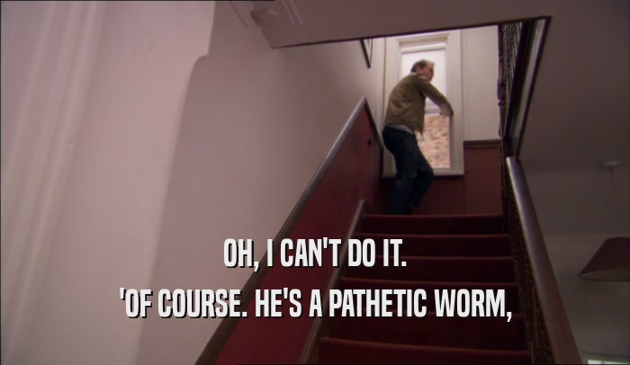 OH, I CAN'T DO IT. 'OF COURSE. HE'S A PATHETIC WORM, 