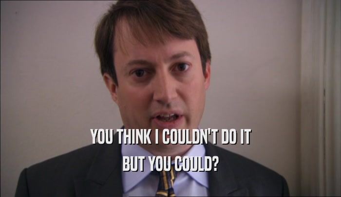 YOU THINK I COULDN'T DO IT BUT YOU COULD? 