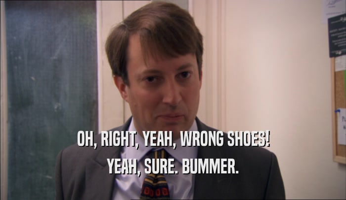 OH, RIGHT, YEAH, WRONG SHOES! YEAH, SURE. BUMMER. 