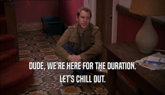 DUDE, WE'RE HERE FOR THE DURATION.
 LET'S CHILL OUT.
 