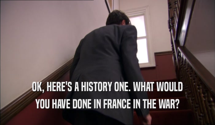 OK, HERE'S A HISTORY ONE. WHAT WOULD YOU HAVE DONE IN FRANCE IN THE WAR? 