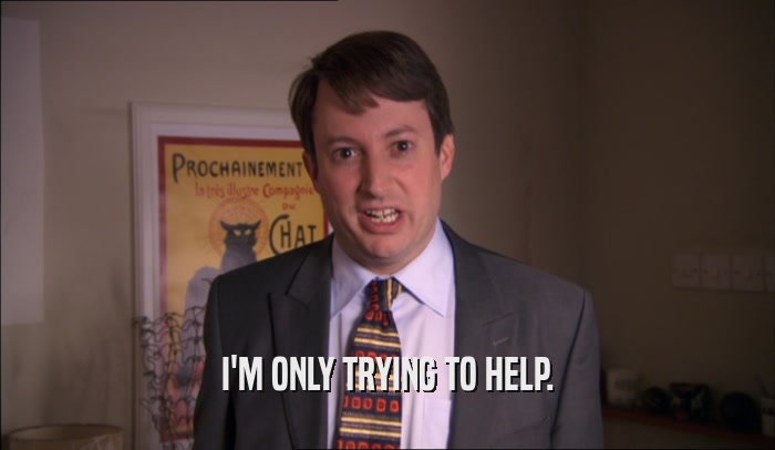 I'M ONLY TRYING TO HELP.  