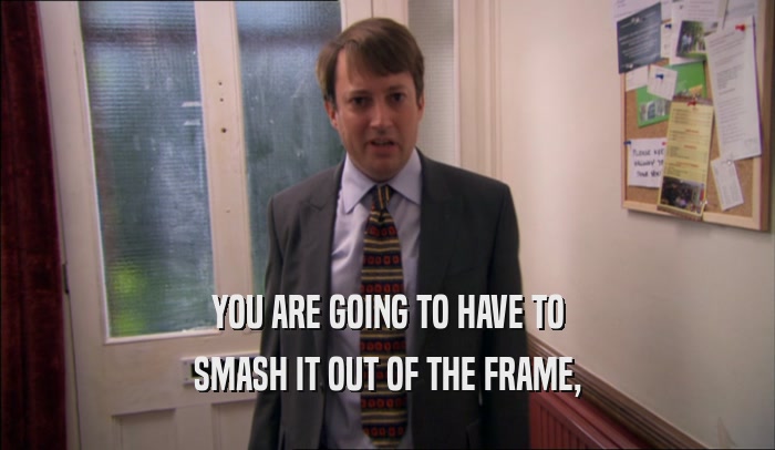 YOU ARE GOING TO HAVE TO SMASH IT OUT OF THE FRAME, 