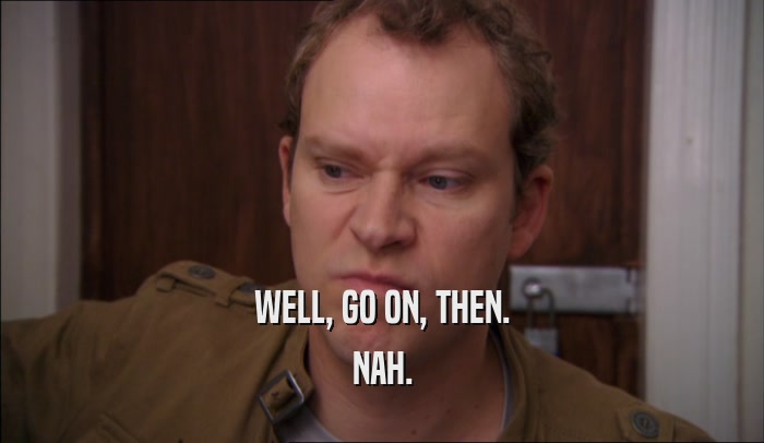 WELL, GO ON, THEN. NAH. 