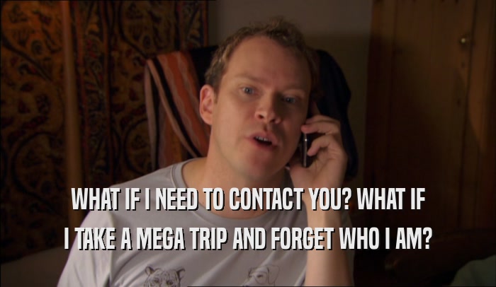 WHAT IF I NEED TO CONTACT YOU? WHAT IF I TAKE A MEGA TRIP AND FORGET WHO I AM? 