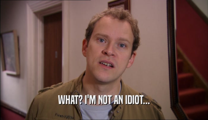 WHAT? I'M NOT AN IDIOT...  